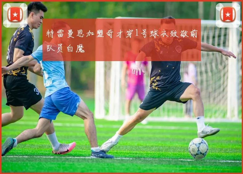 特雷曼恩加盟奇才穿1号球衣致敬前队员白魔