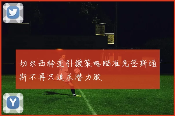 切尔西转变引援策略瞄准免签斯通斯不再只追求潜力股