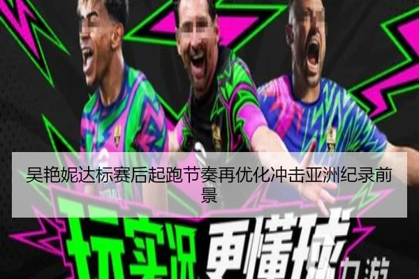 吴艳妮达标赛后起跑节奏再优化冲击亚洲纪录前景